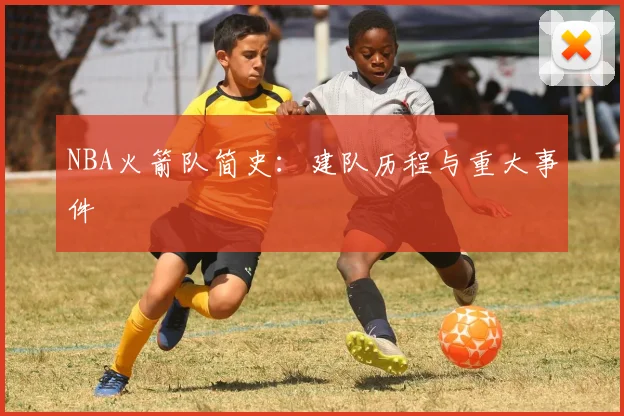 NBA火箭队简史：建队历程与重大事件