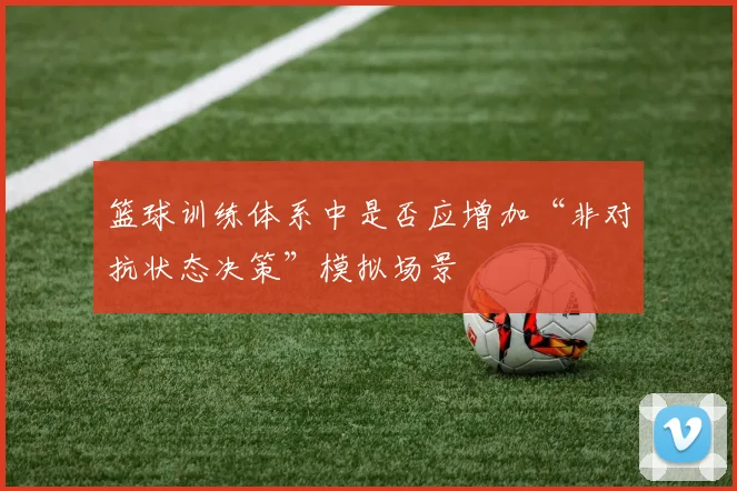 篮球训练体系中是否应增加“非对抗状态决策”模拟场景