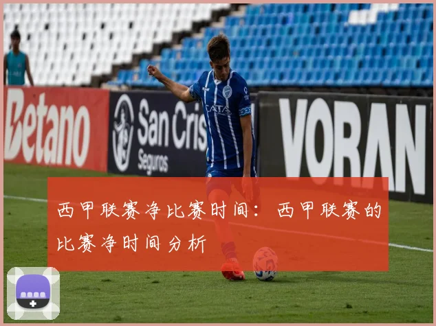 西甲联赛净比赛时间：西甲联赛的比赛净时间分析