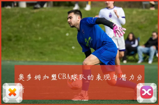 奥多姆加盟CBA球队的表现与潜力分析