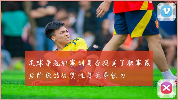 足球争冠组赛制是否提高了联赛最后阶段的观赏性与竞争张力