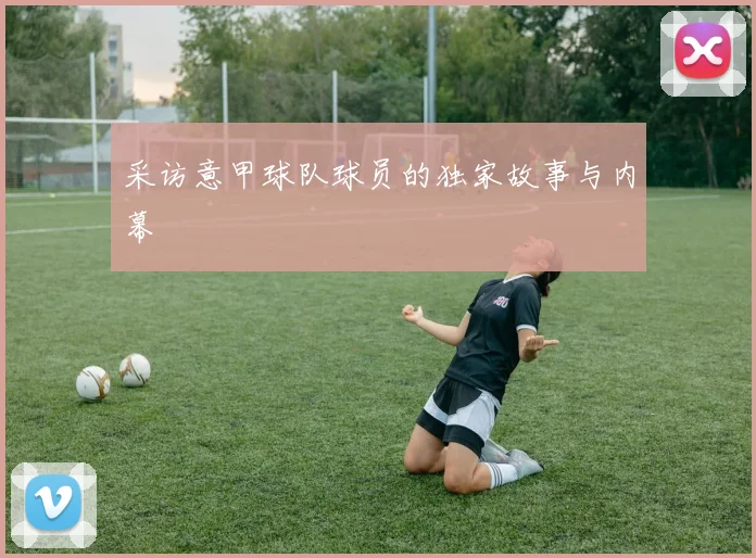 采访意甲球队球员的独家故事与内幕
