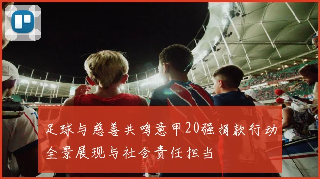 足球与慈善共鸣意甲20强捐款行动全景展现与社会责任担当