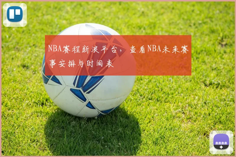 NBA赛程新浪平台，查看NBA未来赛事安排与时间表