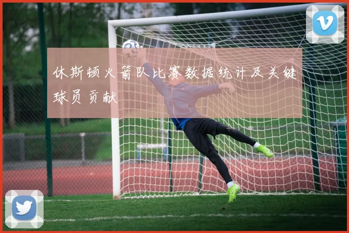 休斯顿火箭队比赛数据统计及关键球员贡献