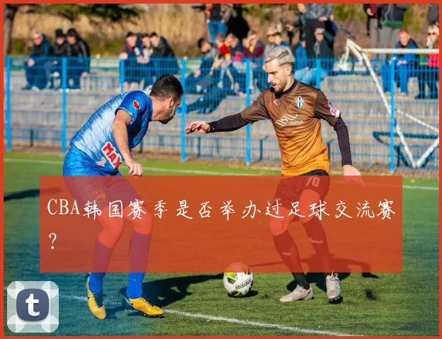 CBA韩国赛季是否举办过足球交流赛?