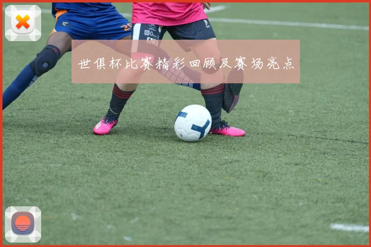 世俱杯比赛精彩回顾及赛场亮点