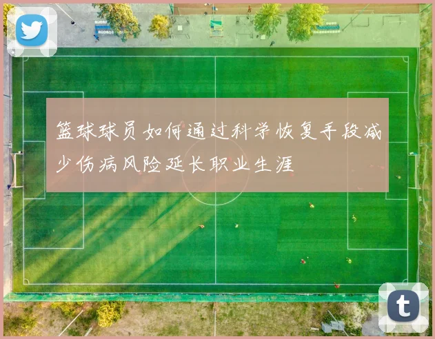 篮球球员如何通过科学恢复手段减少伤病风险延长职业生涯