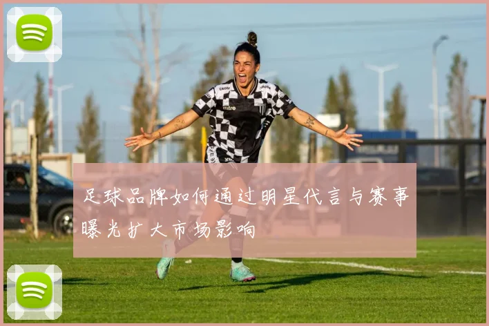 足球品牌如何通过明星代言与赛事曝光扩大市场影响