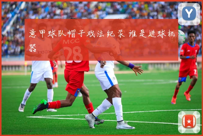 意甲球队帽子戏法纪录 谁是进球机器