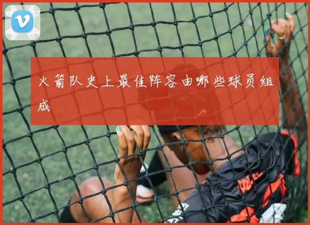 火箭队史上最佳阵容由哪些球员组成