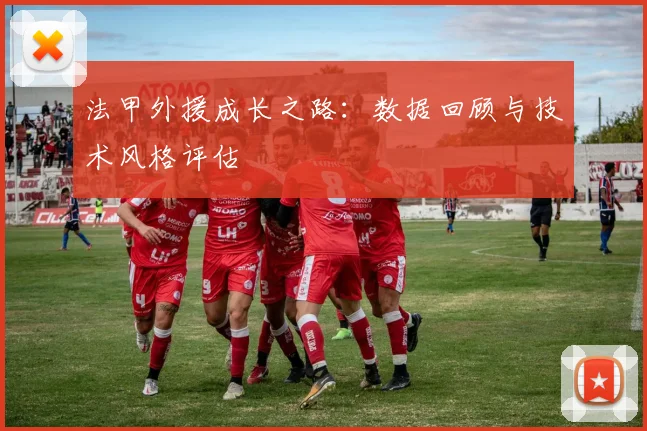 法甲外援成长之路：数据回顾与技术风格评估
