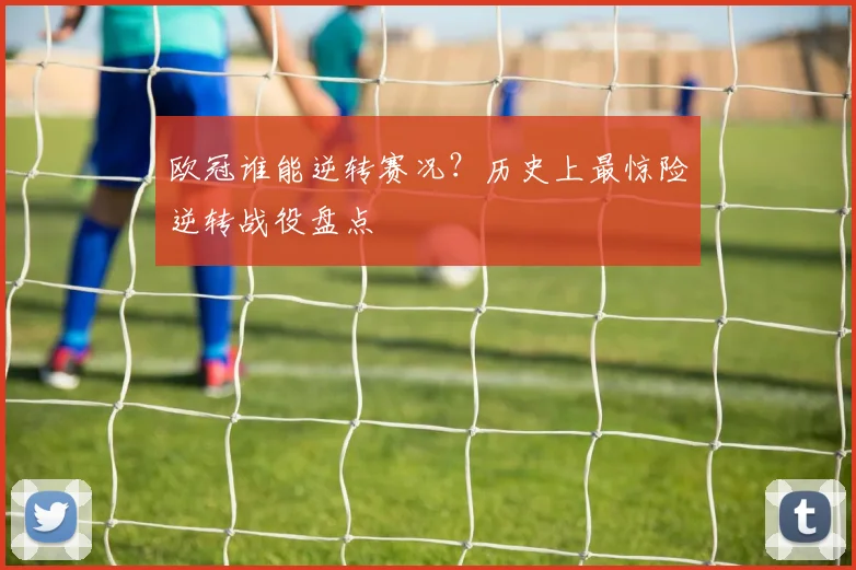 欧冠谁能逆转赛况？历史上最惊险逆转战役盘点