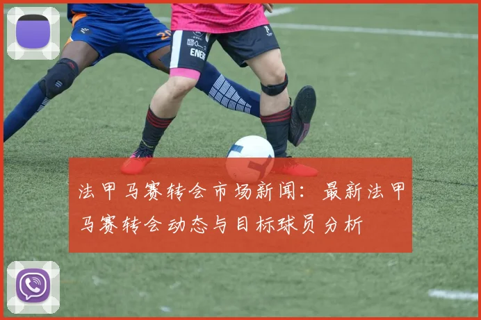 法甲马赛转会市场新闻：最新法甲马赛转会动态与目标球员分析