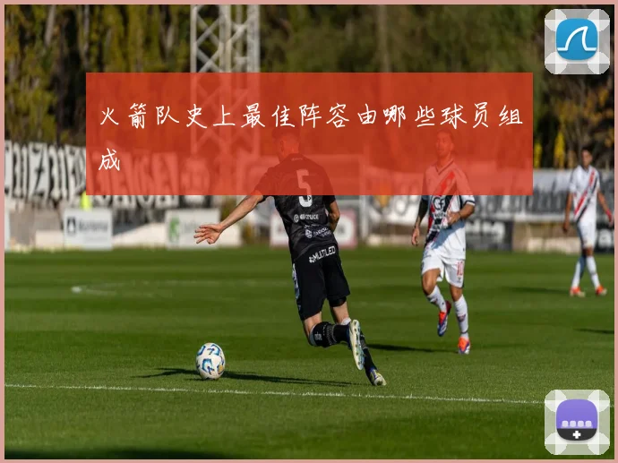 火箭队史上最佳阵容由哪些球员组成