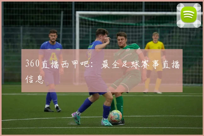 360直播西甲吧：最全足球赛事直播信息
