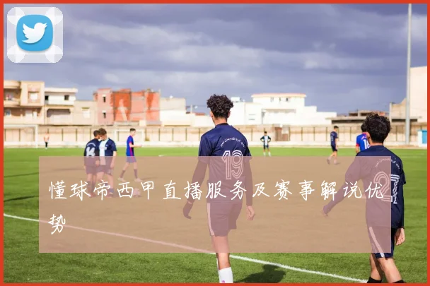 懂球帝西甲直播服务及赛事解说优势